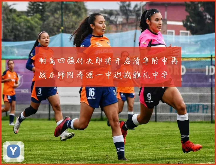 耐高四强对决即将开启清华附中再战东师附济源一中迎战雅礼中学