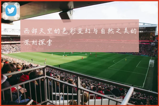 西部天空的色彩变幻与自然之美的深刻探索
